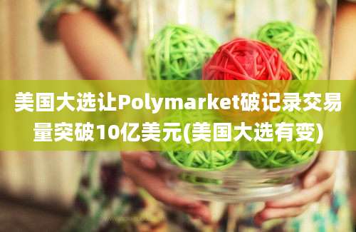 美国大选让Polymarket破记录交易量突破10亿美元(美国大选有变)