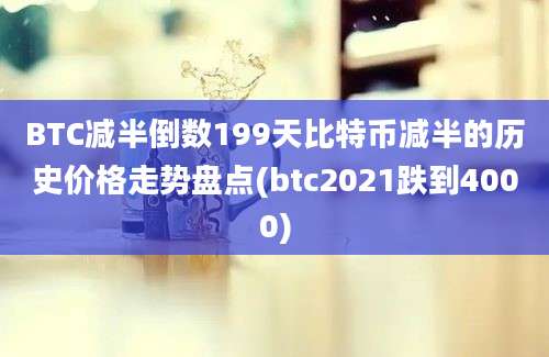 BTC减半倒数199天比特币减半的历史价格走势盘点(btc2021跌到4000)