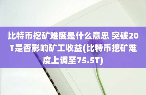 比特币挖矿难度是什么意思 突破20T是否影响矿工收益(比特币挖矿难度上调至75.5T)