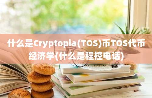 什么是Cryptopia(TOS)币TOS代币经济学(什么是程控电话)