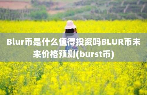 Blur币是什么值得投资吗BLUR币未来价格预测(burst币)