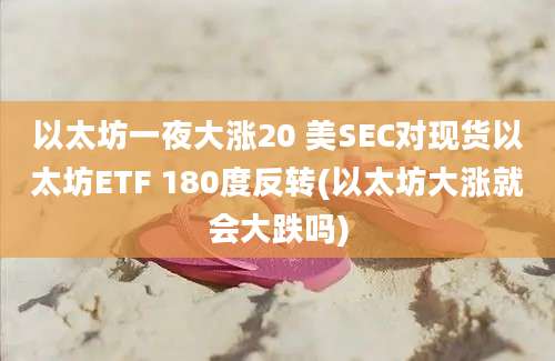 以太坊一夜大涨20 美SEC对现货以太坊ETF 180度反转(以太坊大涨就会大跌吗)