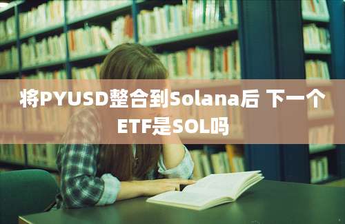 将PYUSD整合到Solana后 下一个ETF是SOL吗