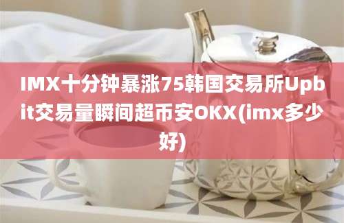 IMX十分钟暴涨75韩国交易所Upbit交易量瞬间超币安OKX(imx多少好)