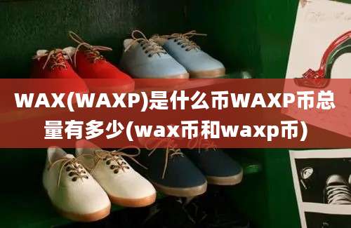 WAX(WAXP)是什么币WAXP币总量有多少(wax币和waxp币)