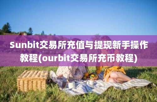 Sunbit交易所充值与提现新手操作教程(ourbit交易所充币教程)