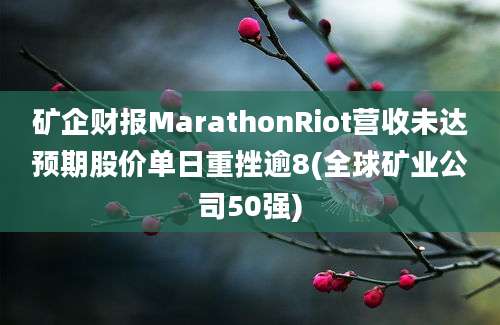 矿企财报MarathonRiot营收未达预期股价单日重挫逾8(全球矿业公司50强)