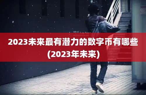 2023未来最有潜力的数字币有哪些(2023年未来)