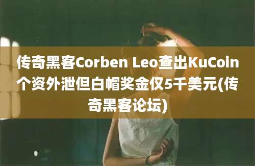 传奇黑客Corben Leo查出KuCoin个资外泄但白帽奖金仅5千美元(传奇黑客论坛)