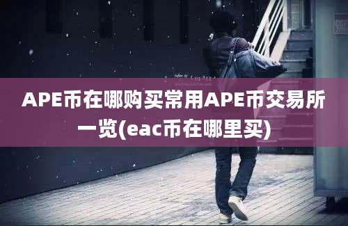 APE币在哪购买常用APE币交易所一览(eac币在哪里买)