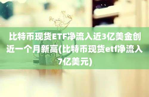 比特币现货ETF净流入近3亿美金创近一个月新高(比特币现货etf净流入7亿美元)