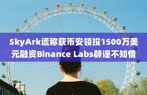 SkyArk谎称获币安领投1500万美元融资Binance Labs辟谣不知情