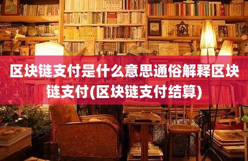 区块链支付是什么意思通俗解释区块链支付(区块链支付结算)