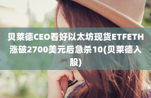 贝莱德CEO看好以太坊现货ETFETH涨破2700美元后急杀10(贝莱德入股)