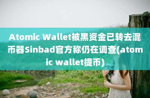 Atomic Wallet被黑资金已转去混币器Sinbad官方称仍在调查(atomic wallet提币)