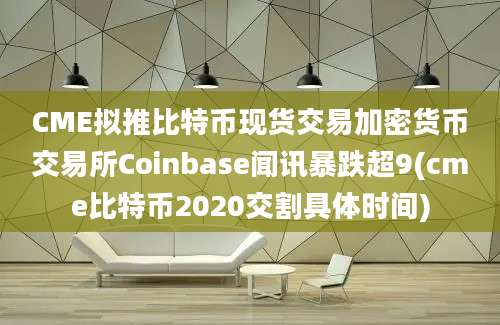 CME拟推比特币现货交易加密货币交易所Coinbase闻讯暴跌超9(cme比特币2020交割具体时间)