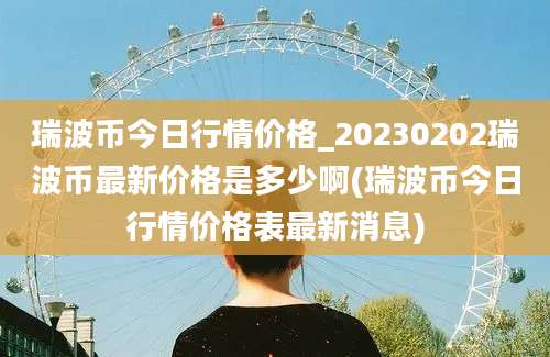 瑞波币今日行情价格_20230202瑞波币最新价格是多少啊(瑞波币今日行情价格表最新消息)