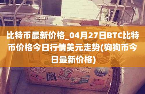 比特币最新价格_04月27日BTC比特币价格今日行情美元走势(狗狗币今日最新价格)