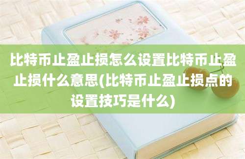 比特币止盈止损怎么设置比特币止盈止损什么意思(比特币止盈止损点的设置技巧是什么)