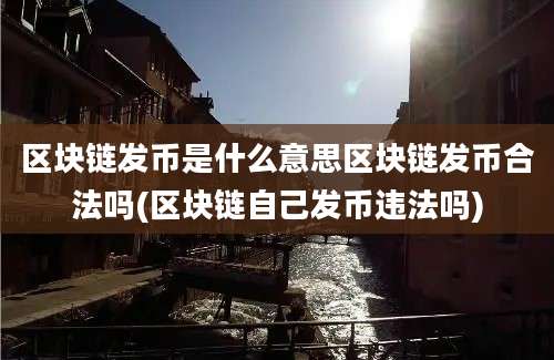 区块链发币是什么意思区块链发币合法吗(区块链自己发币违法吗)