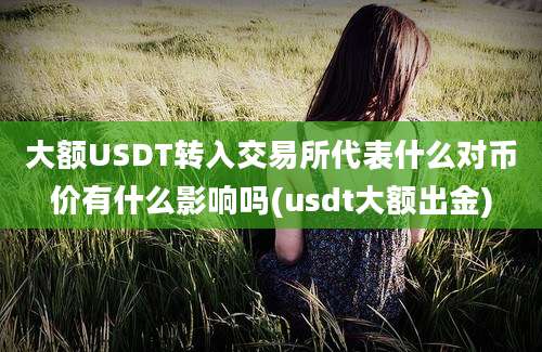 大额USDT转入交易所代表什么对币价有什么影响吗(usdt大额出金)