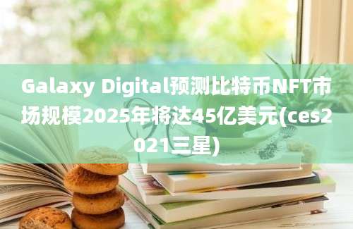 Galaxy Digital预测比特币NFT市场规模2025年将达45亿美元(ces2021三星)