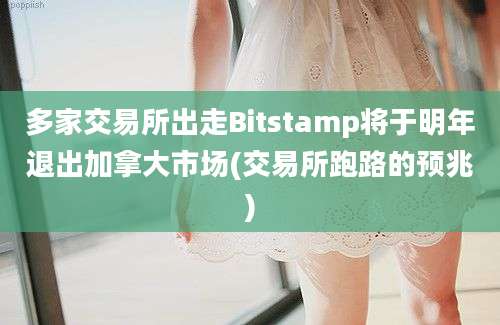 多家交易所出走Bitstamp将于明年退出加拿大市场(交易所跑路的预兆)