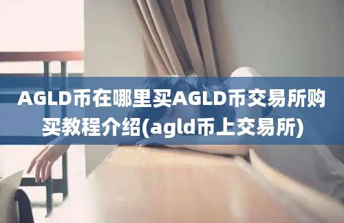 AGLD币在哪里买AGLD币交易所购买教程介绍(agld币上交易所)