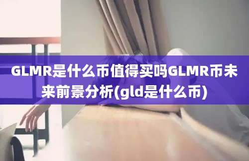 GLMR是什么币值得买吗GLMR币未来前景分析(gld是什么币)