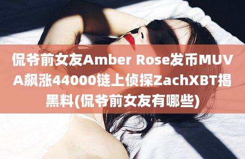 侃爷前女友Amber Rose发币MUVA飙涨44000链上侦探ZachXBT揭黑料(侃爷前女友有哪些)