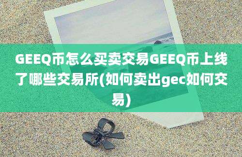 GEEQ币怎么买卖交易GEEQ币上线了哪些交易所(如何卖出gec如何交易)