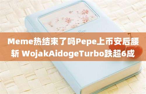 Meme热结束了吗Pepe上币安后腰斩 WojakAidogeTurbo跌超6成