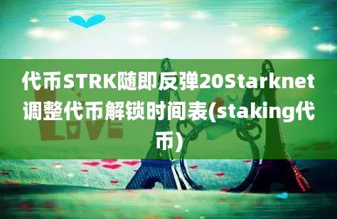 代币STRK随即反弹20Starknet调整代币解锁时间表(staking代币)