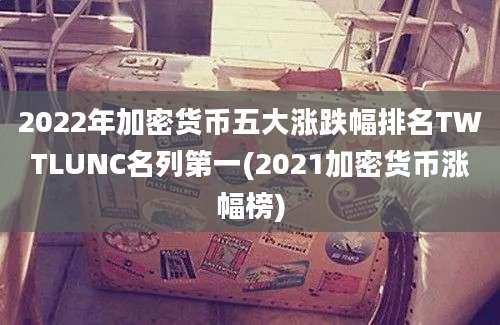 2022年加密货币五大涨跌幅排名TWTLUNC名列第一(2021加密货币涨幅榜)