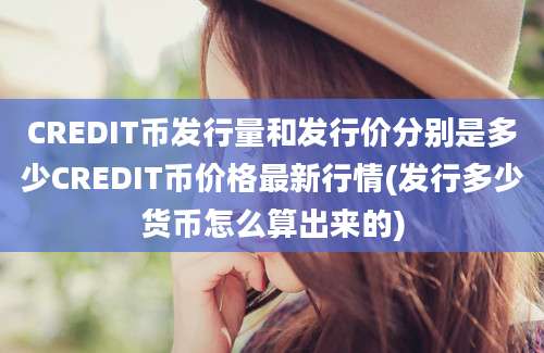 CREDIT币发行量和发行价分别是多少CREDIT币价格最新行情(发行多少货币怎么算出来的)