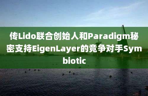 传Lido联合创始人和Paradigm秘密支持EigenLayer的竞争对手Symbiotic