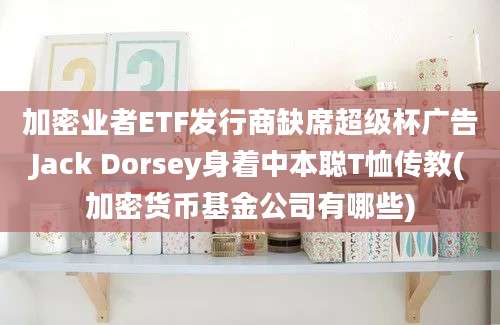 加密业者ETF发行商缺席超级杯广告Jack Dorsey身着中本聪T恤传教(加密货币基金公司有哪些)