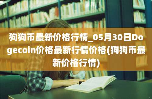 狗狗币最新价格行情_05月30日Dogecoin价格最新行情价格(狗狗币最新价格行情)