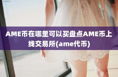 AME币在哪里可以买盘点AME币上线交易所(ame代币)