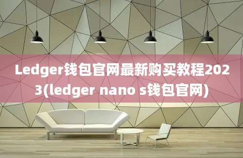 Ledger钱包官网最新购买教程2023(ledger nano s钱包官网)