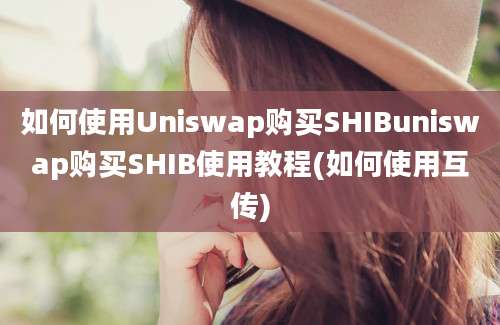 如何使用Uniswap购买SHIBuniswap购买SHIB使用教程(如何使用互传)