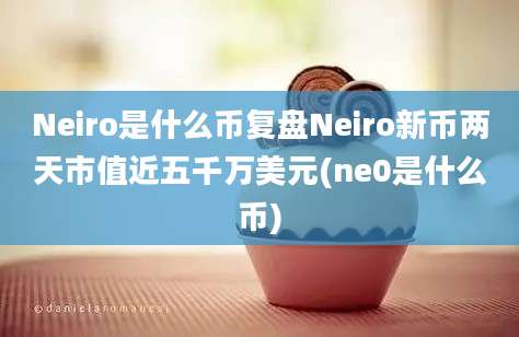 Neiro是什么币复盘Neiro新币两天市值近五千万美元(ne0是什么币)