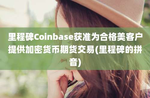 里程碑Coinbase获准为合格美客户提供加密货币期货交易(里程碑的拼音)