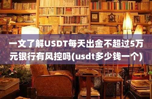 一文了解USDT每天出金不超过5万元银行有风控吗(usdt多少钱一个)