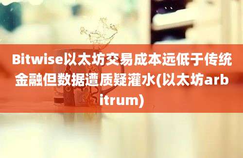 Bitwise以太坊交易成本远低于传统金融但数据遭质疑灌水(以太坊arbitrum)