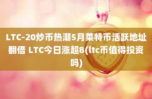 LTC-20炒币热潮5月莱特币活跃地址翻倍 LTC今日涨超8(ltc币值得投资吗)