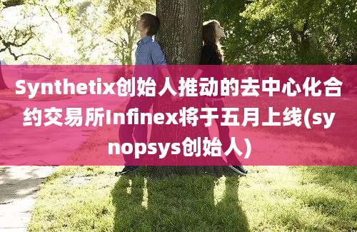 Synthetix创始人推动的去中心化合约交易所Infinex将于五月上线(synopsys创始人)