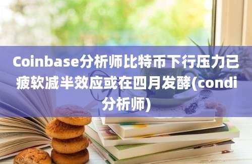 Coinbase分析师比特币下行压力已疲软减半效应或在四月发酵(condi分析师)