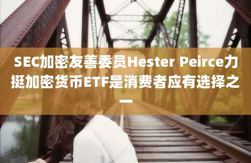 SEC加密友善委员Hester Peirce力挺加密货币ETF是消费者应有选择之一