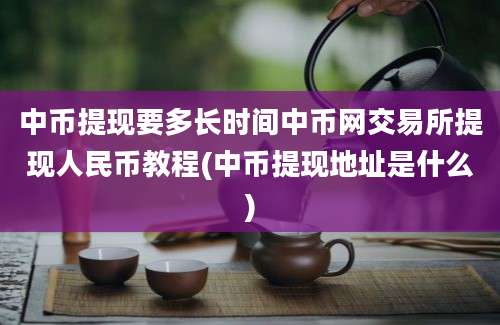 中币提现要多长时间中币网交易所提现人民币教程(中币提现地址是什么)